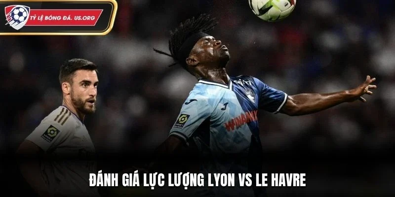 Đánh giá lực lượng Lyon vs Le Havre