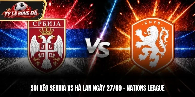 Soi Kèo Serbia vs Hà Lan - Nations League, Ngày 27/9/2026: Khách Giành 3 Điểm